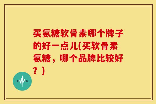 买氨糖软骨素哪个牌子的好一点儿(买软骨素氨糖,哪个品牌比较好?) 买氨糖软骨素哪个牌子的好一点儿(买软骨素氨糖,哪个品牌比较好?)