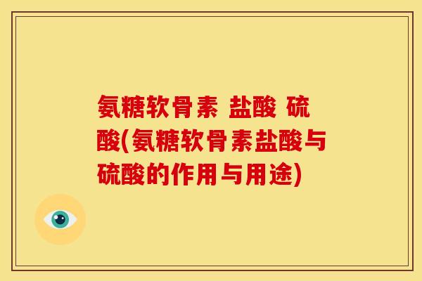 氨糖软骨素 盐酸 硫酸(氨糖软骨素盐酸与硫酸的作用与用途) 氨糖软骨素 盐酸 硫酸(氨糖软骨素盐酸与硫酸的作用与用途)