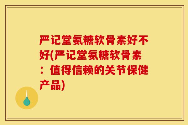 严记堂氨糖软骨素好不好(严记堂氨糖软骨素：值得信赖的关节保健产品)
