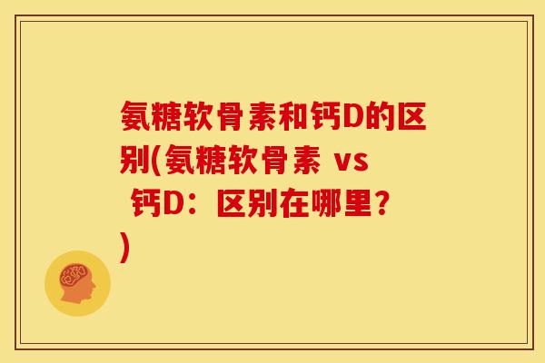 氨糖软骨素和钙D的区别(氨糖软骨素 vs 钙D：区别在哪里？)