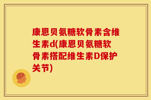 康恩贝氨糖软骨素含维生素d(康恩贝氨糖软骨素搭配维生素D保护关节) 康恩贝氨糖软骨素含维生素d(康恩贝氨糖软骨素搭配维生素D保护关节)