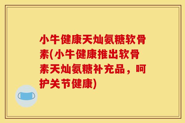 小牛健康天灿氨糖软骨素(小牛健康推出软骨素天灿氨糖补充品,呵护关节健康) 小牛健康天灿氨糖软骨素(小牛健康推出软骨素天灿氨糖补充品,呵护关节健康)