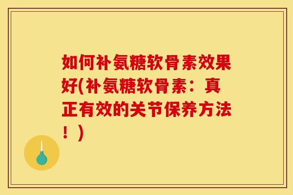 如何补氨糖软骨素效果好(补氨糖软骨素：真正有效的关节保养方法！)