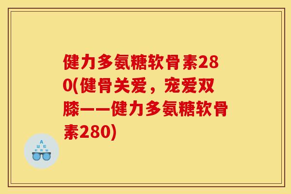 健力多氨糖软骨素280(健骨关爱，宠爱双膝——健力多氨糖软骨素280)