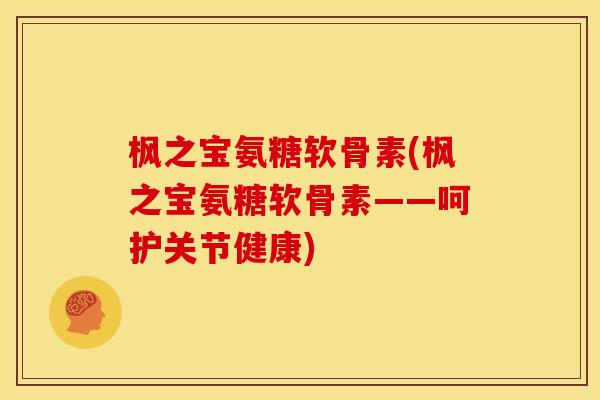 枫之宝氨糖软骨素(枫之宝氨糖软骨素——呵护关节健康)