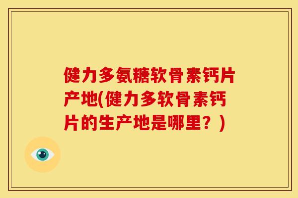 健力多氨糖软骨素钙片产地(健力多软骨素钙片的生产地是哪里?) 健力多氨糖软骨素钙片产地(健力多软骨素钙片的生产地是哪里?)