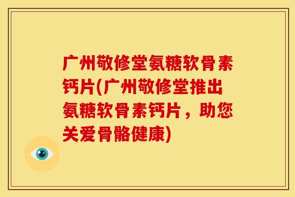 广州敬修堂氨糖软骨素钙片(广州敬修堂推出氨糖软骨素钙片，助您关爱骨骼健康)