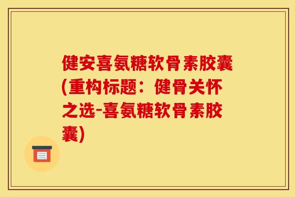 健安喜氨糖软骨素胶囊(重构标题：健骨关怀之选-喜氨糖软骨素胶囊)