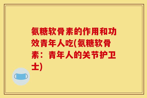 氨糖软骨素的作用和功效青年人吃(氨糖软骨素:青年人的关节护卫士) 氨糖软骨素的作用和功效青年人吃(氨糖软骨素:青年人的关节护卫士)