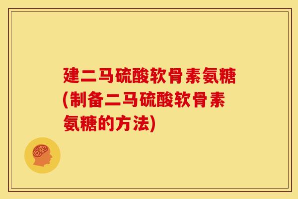 建二马硫酸软骨素氨糖(制备二马硫酸软骨素氨糖的方法)