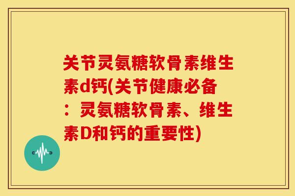 关节灵氨糖软骨素维生素d钙(关节健康必备：灵氨糖软骨素、维生素D和钙的重要性)