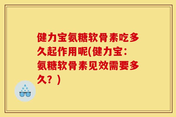 健力宝氨糖软骨素吃多久起作用呢(健力宝：氨糖软骨素见效需要多久？)