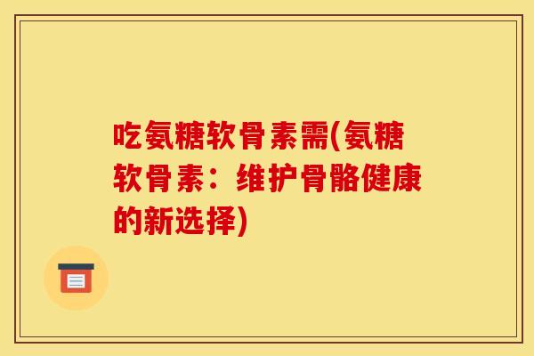 吃氨糖软骨素需(氨糖软骨素:维护骨骼健康的新选择) 吃氨糖软骨素需(氨糖软骨素:维护骨骼健康的新选择)