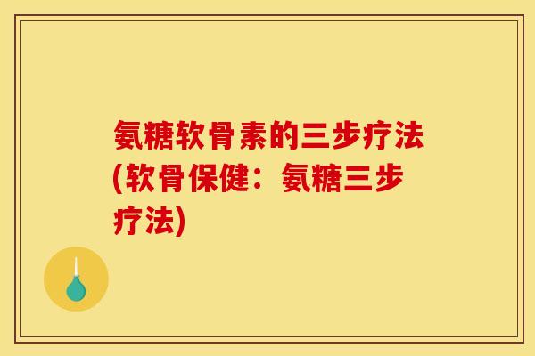 氨糖软骨素的三步疗法(软骨保健：氨糖三步疗法)
