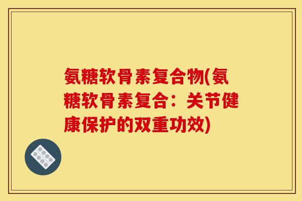 氨糖软骨素复合物(氨糖软骨素复合:关节健康保护的双重功效) 氨糖软骨素复合物(氨糖软骨素复合:关节健康保护的双重功效)