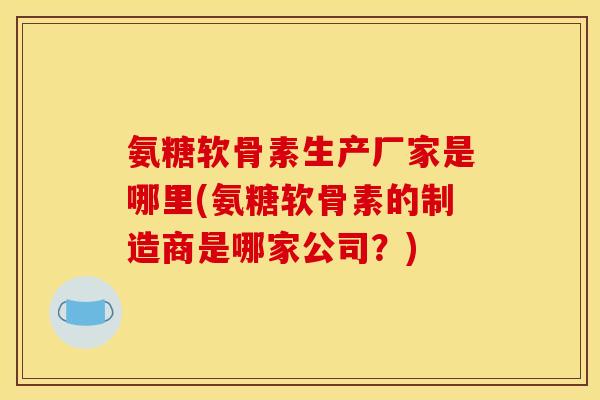 氨糖软骨素生产厂家是哪里(氨糖软骨素的制造商是哪家公司？)