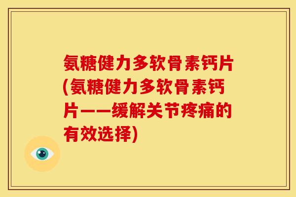 氨糖健力多软骨素钙片(氨糖健力多软骨素钙片——缓解关节的有效选择) 氨糖健力多软骨素钙片(氨糖健力多软骨素钙片——缓解关节的有效选择)