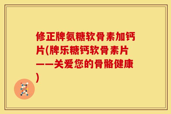 修正牌氨糖软骨素加钙片(牌乐糖钙软骨素片——关爱您的骨骼健康) 修正牌氨糖软骨素加钙片(牌乐糖钙软骨素片——关爱您的骨骼健康)