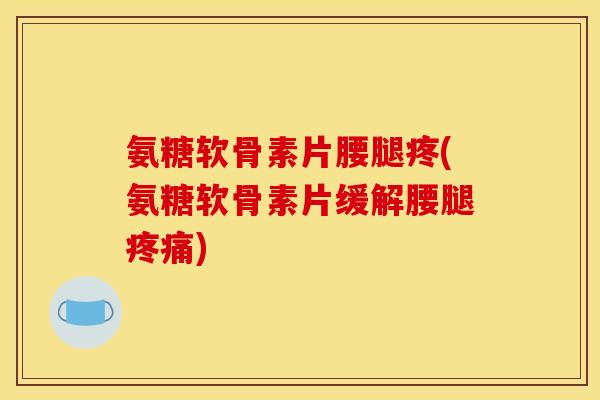 氨糖软骨素片腰腿疼(氨糖软骨素片缓解腰腿) 氨糖软骨素片腰腿疼(氨糖软骨素片缓解腰腿)