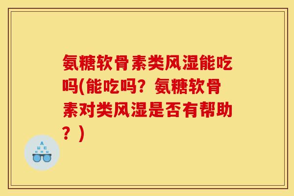 氨糖软骨素类能吃吗(能吃吗?氨糖软骨素对类是否有帮助?) 氨糖软骨素类能吃吗(能吃吗?氨糖软骨素对类是否有帮助?)