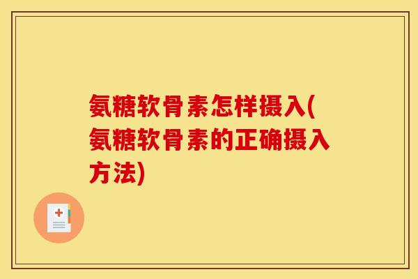 氨糖软骨素怎样摄入(氨糖软骨素的正确摄入方法)