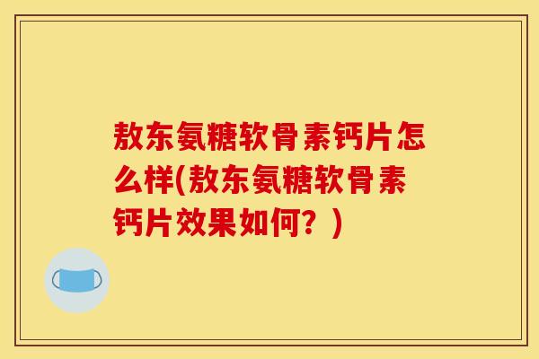 敖东氨糖软骨素钙片怎么样(敖东氨糖软骨素钙片效果如何？)