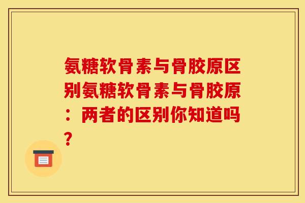 氨糖软骨素与骨胶原区别氨糖软骨素与骨胶原:两者的区别你知道吗? 氨糖软骨素与骨胶原区别氨糖软骨素与骨胶原:两者的区别你知道吗?