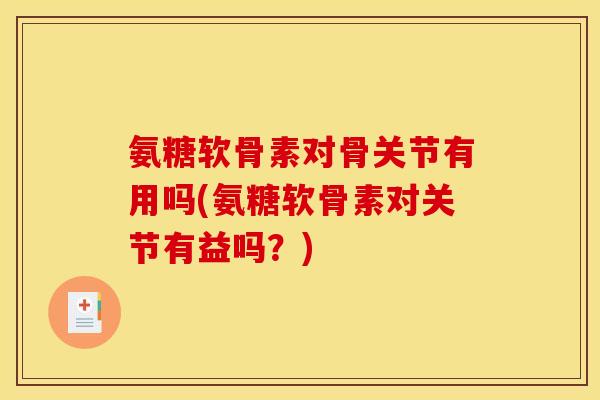 氨糖软骨素对骨关节有用吗(氨糖软骨素对关节有益吗？)