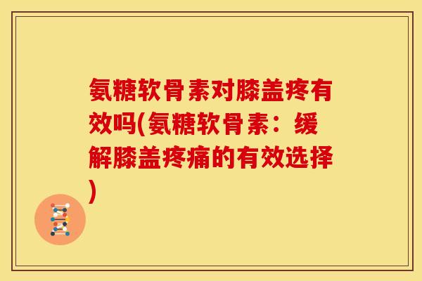 氨糖软骨素对膝盖疼有效吗(氨糖软骨素:缓解膝盖的有效选择) 氨糖软骨素对膝盖疼有效吗(氨糖软骨素:缓解膝盖的有效选择)