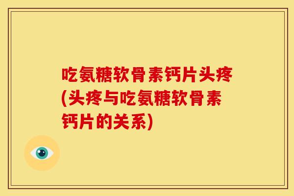 吃氨糖软骨素钙片头疼(头疼与吃氨糖软骨素钙片的关系) 吃氨糖软骨素钙片头疼(头疼与吃氨糖软骨素钙片的关系)