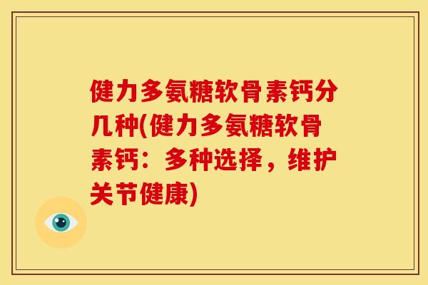 健力多氨糖软骨素钙分几种(健力多氨糖软骨素钙:多种选择,维护关节健康) 健力多氨糖软骨素钙分几种(健力多氨糖软骨素钙:多种选择,维护关节健康)