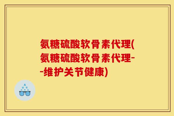 氨糖硫酸软骨素代理(氨糖硫酸软骨素代理--维护关节健康)