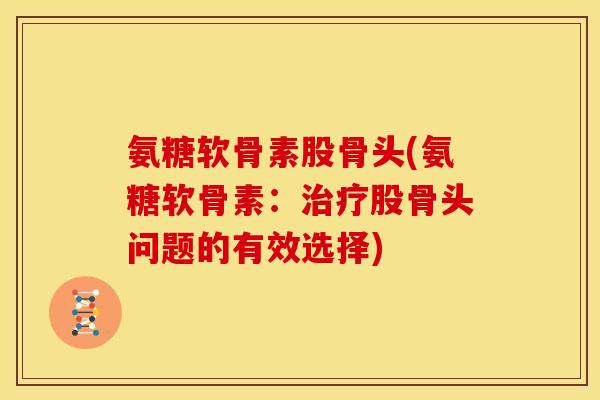 氨糖软骨素股骨头(氨糖软骨素：股骨头问题的有效选择)