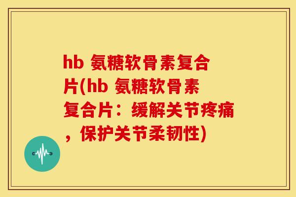 hb 氨糖软骨素复合片(hb 氨糖软骨素复合片:缓解关节,保护关节柔韧性) hb 氨糖软骨素复合片(hb 氨糖软骨素复合片:缓解关节,保护关节柔韧性)
