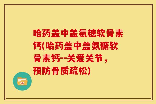 哈药盖中盖氨糖软骨素钙(哈药盖中盖氨糖软骨素钙--关爱关节，)