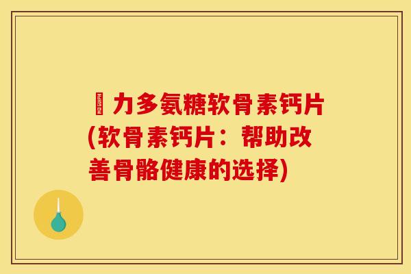 僫力多氨糖软骨素钙片(软骨素钙片:帮助改善骨骼健康的选择) 僫力多氨糖软骨素钙片(软骨素钙片:帮助改善骨骼健康的选择)