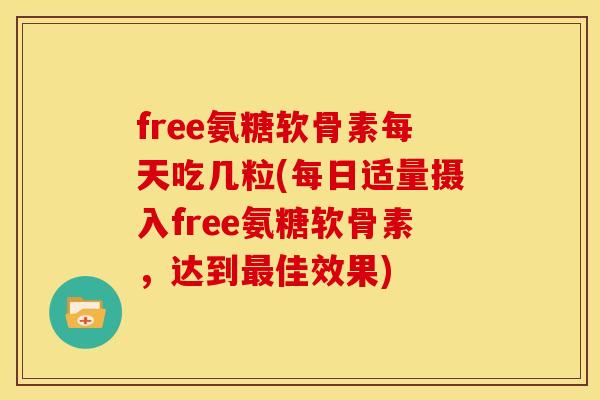 free氨糖软骨素每天吃几粒(每日适量摄入free氨糖软骨素,达到佳效果) free氨糖软骨素每天吃几粒(每日适量摄入free氨糖软骨素,达到佳效果)
