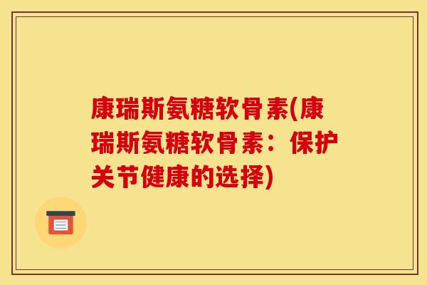 康瑞斯氨糖软骨素(康瑞斯氨糖软骨素:保护关节健康的选择) 康瑞斯氨糖软骨素(康瑞斯氨糖软骨素:保护关节健康的选择)