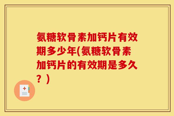 氨糖软骨素加钙片有效期多少年(氨糖软骨素加钙片的有效期是多久？)