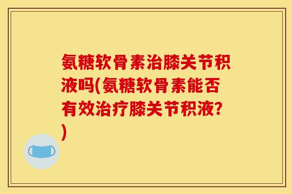 氨糖软骨素膝关节积液吗(氨糖软骨素能否有效膝关节积液?) 氨糖软骨素膝关节积液吗(氨糖软骨素能否有效膝关节积液?)