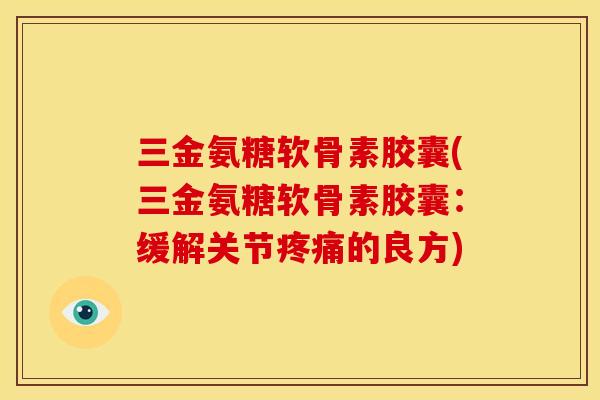 三金氨糖软骨素胶囊(三金氨糖软骨素胶囊:缓解关节的良方) 三金氨糖软骨素胶囊(三金氨糖软骨素胶囊:缓解关节的良方)