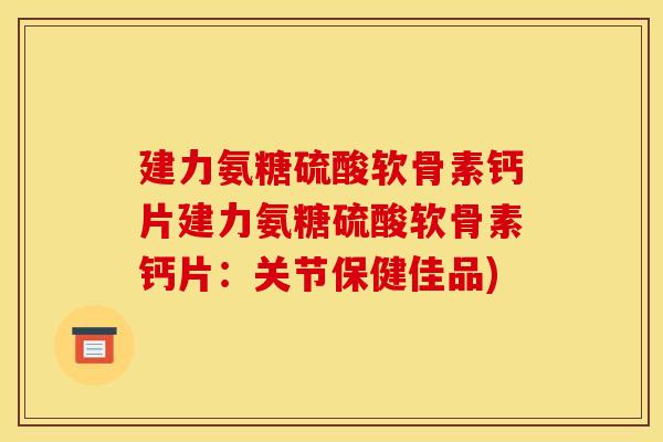建力氨糖硫酸软骨素钙片建力氨糖硫酸软骨素钙片:关节保健佳品) 建力氨糖硫酸软骨素钙片建力氨糖硫酸软骨素钙片:关节保健佳品)