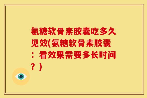 氨糖软骨素胶囊吃多久见效(氨糖软骨素胶囊:看效果需要多长时间?) 氨糖软骨素胶囊吃多久见效(氨糖软骨素胶囊:看效果需要多长时间?)