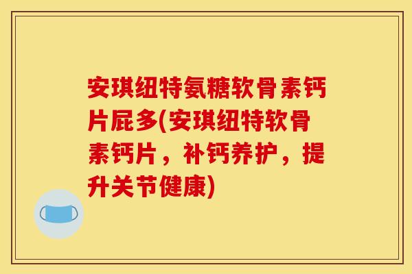 安琪纽特氨糖软骨素钙片屁多(安琪纽特软骨素钙片,补钙养护,提升关节健康) 安琪纽特氨糖软骨素钙片屁多(安琪纽特软骨素钙片,补钙养护,提升关节健康)