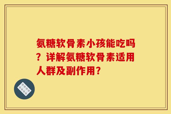 氨糖软骨素小孩能吃吗?详解氨糖软骨素适用人群及副作用? 氨糖软骨素小孩能吃吗?详解氨糖软骨素适用人群及副作用?