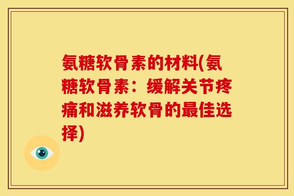 氨糖软骨素的材料(氨糖软骨素:缓解关节和滋养软骨的佳选择) 氨糖软骨素的材料(氨糖软骨素:缓解关节和滋养软骨的佳选择)