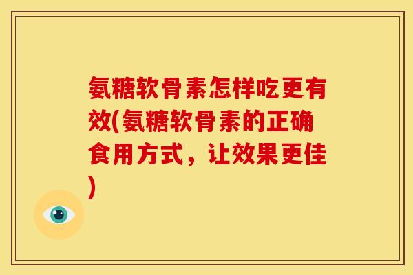 氨糖软骨素怎样吃更有效(氨糖软骨素的正确食用方式,让效果更佳) 氨糖软骨素怎样吃更有效(氨糖软骨素的正确食用方式,让效果更佳)
