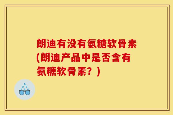 朗迪有没有氨糖软骨素(朗迪产品中是否含有氨糖软骨素?) 朗迪有没有氨糖软骨素(朗迪产品中是否含有氨糖软骨素?)