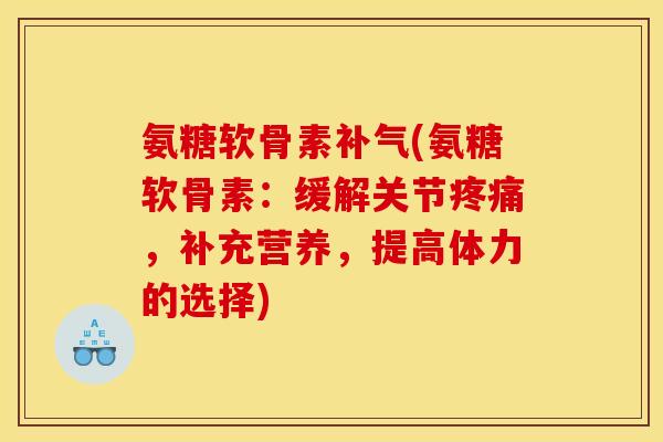 氨糖软骨素(氨糖软骨素:缓解关节,补充营养,提高体力的选择) 氨糖软骨素(氨糖软骨素:缓解关节,补充营养,提高体力的选择)