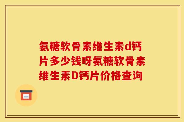氨糖软骨素维生素d钙片多少钱呀氨糖软骨素维生素D钙片价格查询 氨糖软骨素维生素d钙片多少钱呀氨糖软骨素维生素D钙片价格查询
